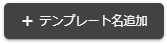 テンプレート名追加ボタン